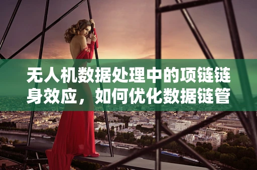 无人机数据处理中的项链链身效应，如何优化数据链管理？