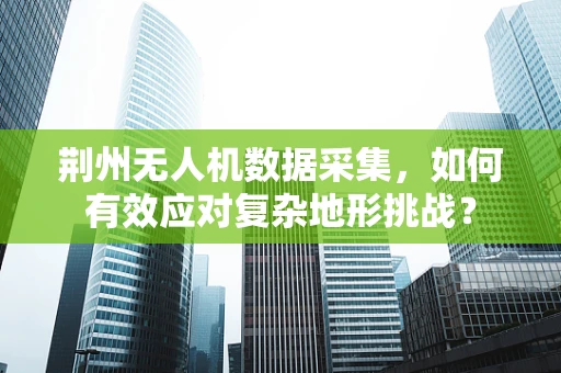 荆州无人机数据采集，如何有效应对复杂地形挑战？