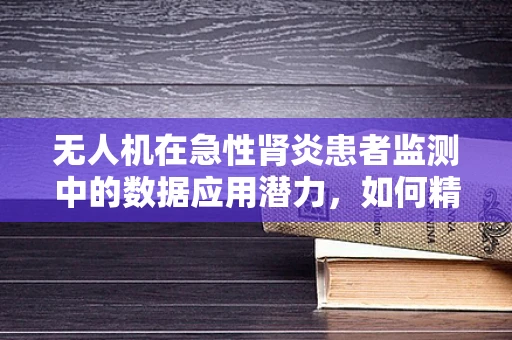 无人机在急性肾炎患者监测中的数据应用潜力，如何精准捕捉病情变化？