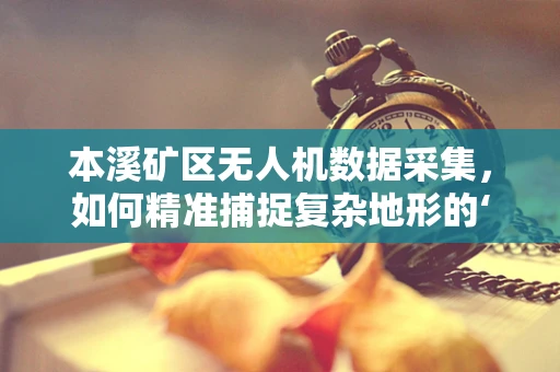 本溪矿区无人机数据采集，如何精准捕捉复杂地形的‘脉动’？