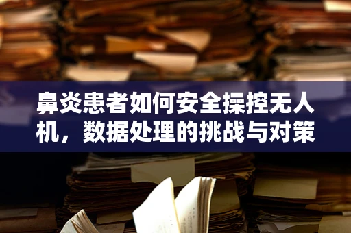 鼻炎患者如何安全操控无人机，数据处理的挑战与对策？