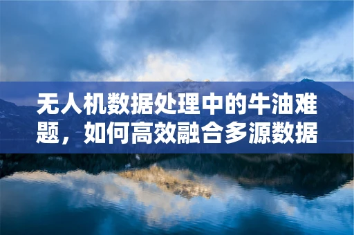 无人机数据处理中的牛油难题，如何高效融合多源数据？