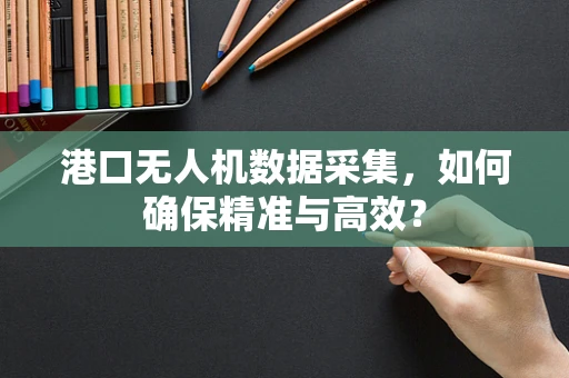 港口无人机数据采集，如何确保精准与高效？