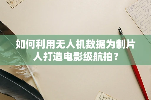 如何利用无人机数据为制片人打造电影级航拍？