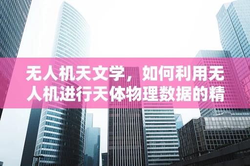 无人机天文学，如何利用无人机进行天体物理数据的精准采集？
