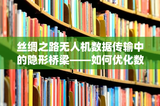 丝绸之路无人机数据传输中的隐形桥梁——如何优化数据加密与传输效率？
