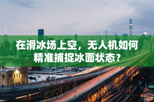 在滑冰场上空，无人机如何精准捕捉冰面状态？