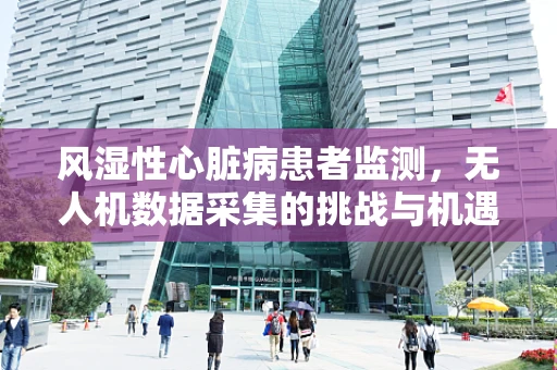 风湿性心脏病患者监测，无人机数据采集的挑战与机遇？