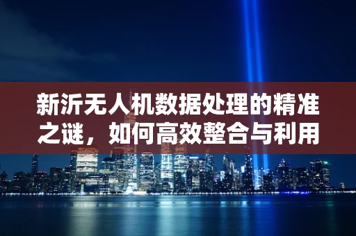 新沂无人机数据处理的精准之谜，如何高效整合与利用？