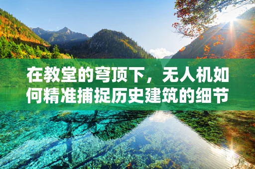 在教堂的穹顶下，无人机如何精准捕捉历史建筑的细节？