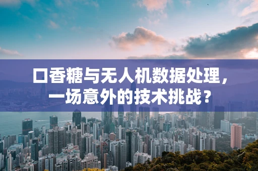 口香糖与无人机数据处理，一场意外的技术挑战？