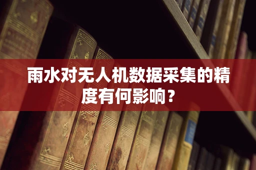 雨水对无人机数据采集的精度有何影响？