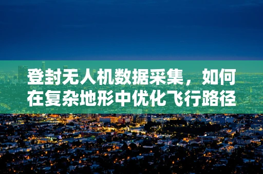 登封无人机数据采集，如何在复杂地形中优化飞行路径？