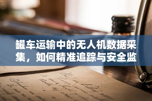罐车运输中的无人机数据采集，如何精准追踪与安全监控？