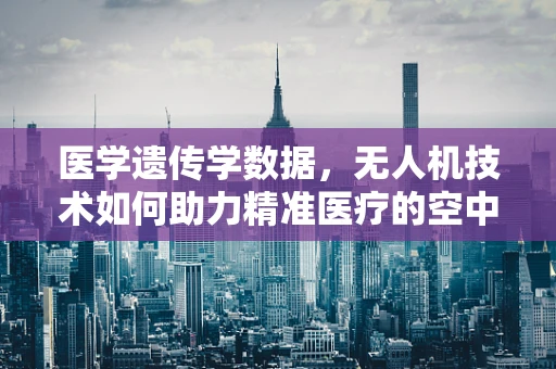 医学遗传学数据，无人机技术如何助力精准医疗的空中飞跃？