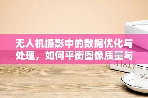 无人机摄影中的数据优化与处理，如何平衡图像质量与传输效率？