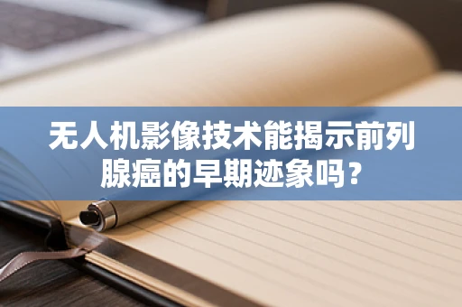 无人机影像技术能揭示前列腺癌的早期迹象吗？