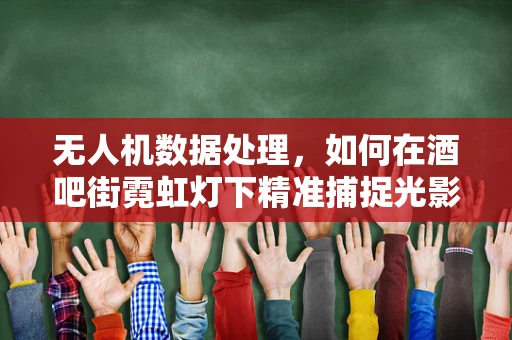 无人机数据处理，如何在酒吧街霓虹灯下精准捕捉光影魅力？