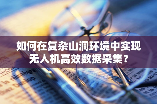 如何在复杂山洞环境中实现无人机高效数据采集？