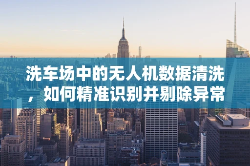 洗车场中的无人机数据清洗，如何精准识别并剔除异常数据？