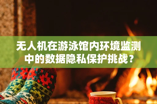 无人机在游泳馆内环境监测中的数据隐私保护挑战？