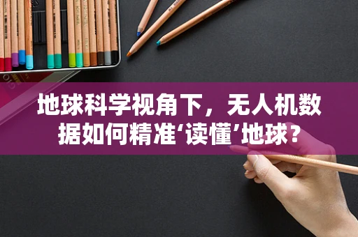 地球科学视角下，无人机数据如何精准‘读懂’地球？