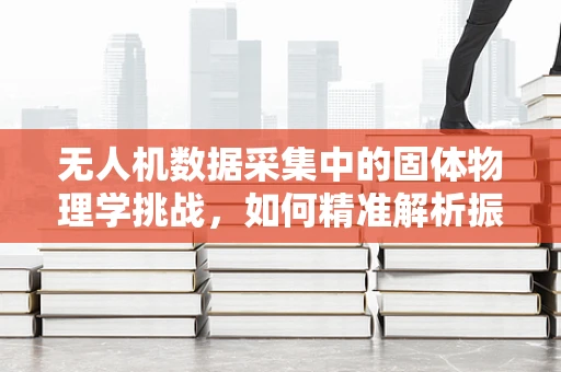 无人机数据采集中的固体物理学挑战，如何精准解析振动对传感器的影响？