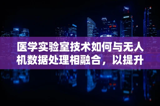 医学实验室技术如何与无人机数据处理相融合，以提升医疗样本分析的效率与准确性？