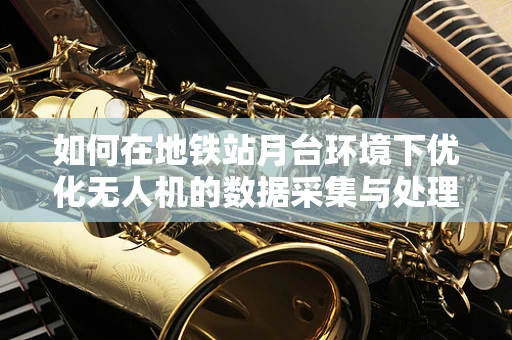 如何在地铁站月台环境下优化无人机的数据采集与处理？