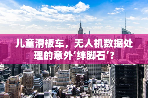 儿童滑板车，无人机数据处理的意外‘绊脚石’？