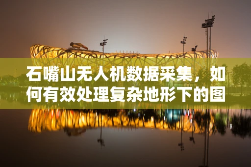 石嘴山无人机数据采集，如何有效处理复杂地形下的图像信息？