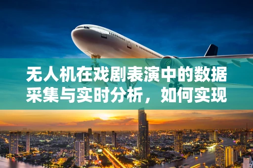 无人机在戏剧表演中的数据采集与实时分析，如何实现空中视角的精准控制？