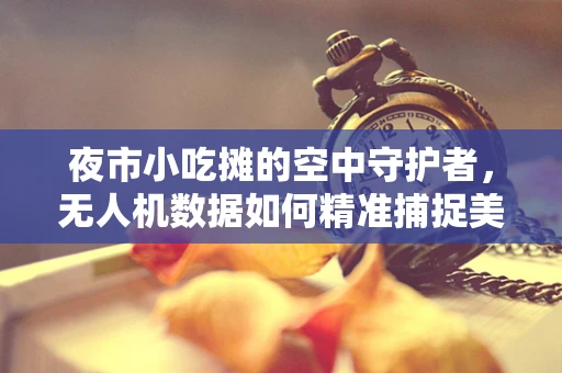 夜市小吃摊的空中守护者，无人机数据如何精准捕捉美食热力图？