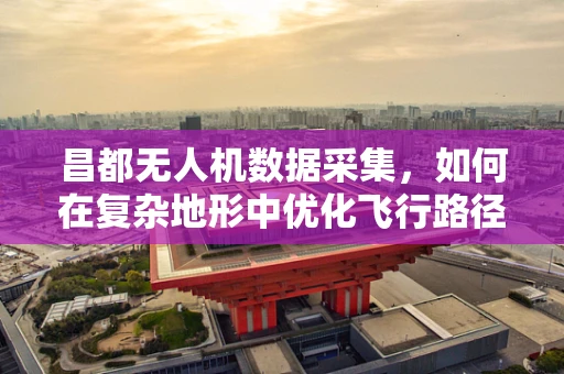昌都无人机数据采集，如何在复杂地形中优化飞行路径？