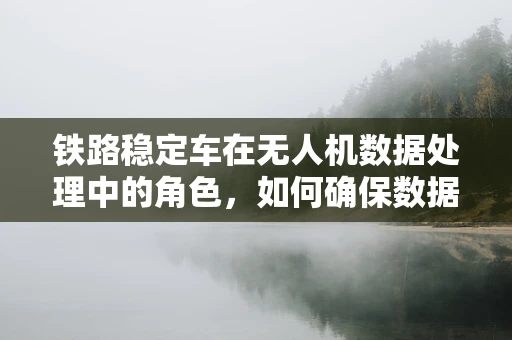 铁路稳定车在无人机数据处理中的角色，如何确保数据采集的稳定与精确？