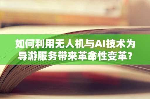 如何利用无人机与AI技术为导游服务带来革命性变革？