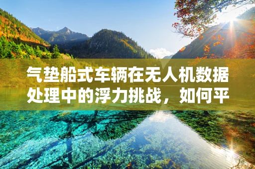 气垫船式车辆在无人机数据处理中的浮力挑战，如何平衡稳定与效率？
