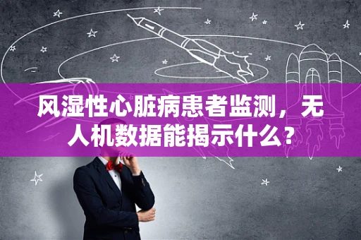 风湿性心脏病患者监测，无人机数据能揭示什么？