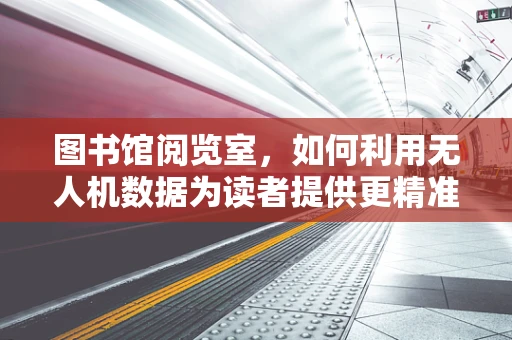 图书馆阅览室，如何利用无人机数据为读者提供更精准的阅读环境？