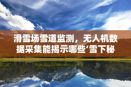 滑雪场雪道监测，无人机数据采集能揭示哪些‘雪下秘密’？