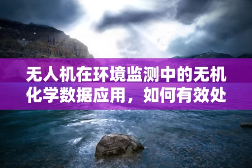 无人机在环境监测中的无机化学数据应用，如何有效处理并分析？