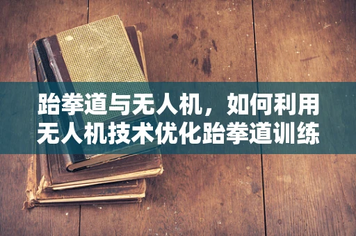 跆拳道与无人机，如何利用无人机技术优化跆拳道训练场监控？