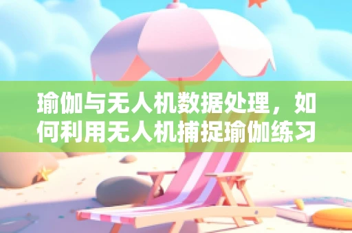 瑜伽与无人机数据处理，如何利用无人机捕捉瑜伽练习者的动态平衡？