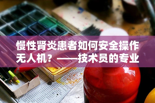 慢性肾炎患者如何安全操作无人机？——技术员的专业视角