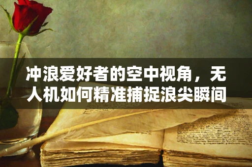 冲浪爱好者的空中视角，无人机如何精准捕捉浪尖瞬间？