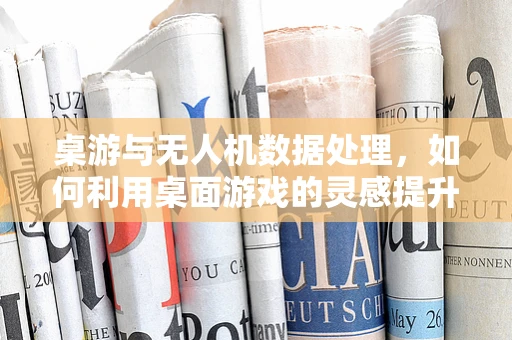 桌游与无人机数据处理，如何利用桌面游戏的灵感提升数据管理效率？
