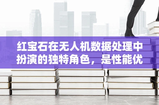 红宝石在无人机数据处理中扮演的独特角色，是性能优化还是数据安全的新防线？