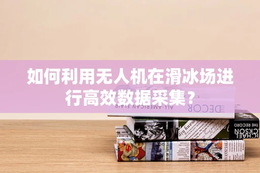 如何利用无人机在滑冰场进行高效数据采集？