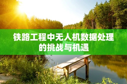 铁路工程中无人机数据处理的挑战与机遇