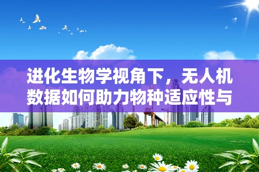 进化生物学视角下，无人机数据如何助力物种适应性与多样性研究？
